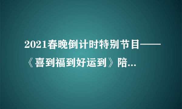 2021春晚倒计时特别节目——《喜到福到好运到》陪观众守岁