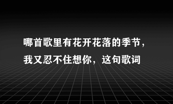 哪首歌里有花开花落的季节，我又忍不住想你，这句歌词