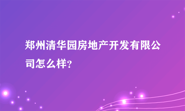 郑州清华园房地产开发有限公司怎么样？