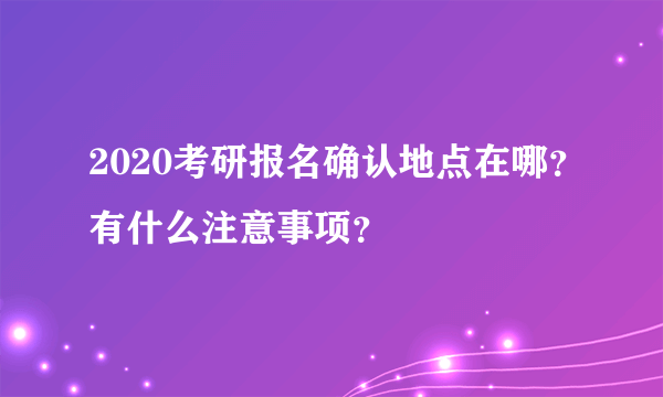 2020考研报名确认地点在哪？有什么注意事项？