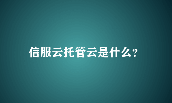 信服云托管云是什么？