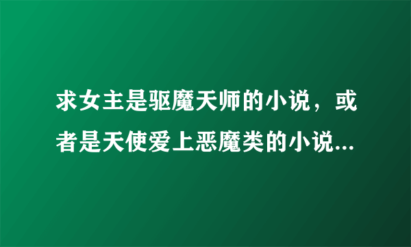 求女主是驱魔天师的小说，或者是天使爱上恶魔类的小说，如《爱上坏蛋吻的天使》？