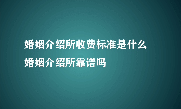 婚姻介绍所收费标准是什么   婚姻介绍所靠谱吗