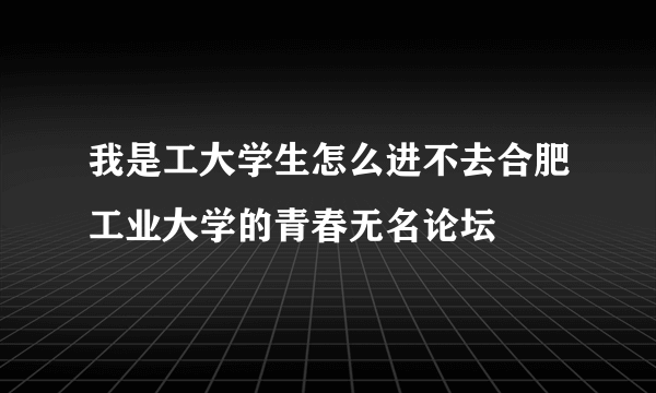 我是工大学生怎么进不去合肥工业大学的青春无名论坛