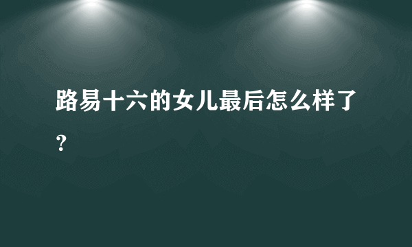 路易十六的女儿最后怎么样了？