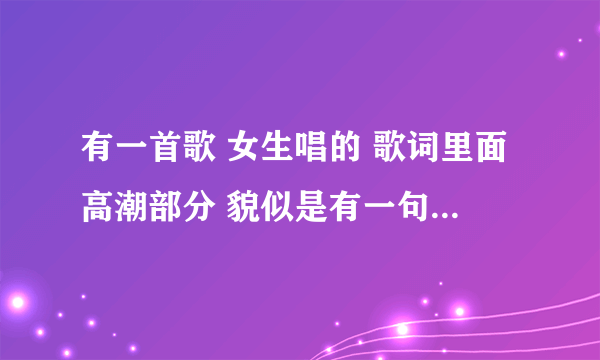 有一首歌 女生唱的 歌词里面高潮部分 貌似是有一句“...一瞬间” 女生喊的很高