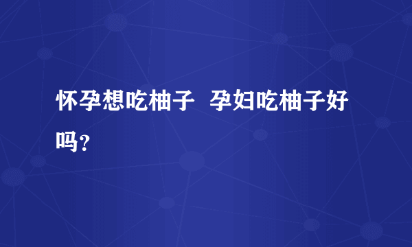 怀孕想吃柚子  孕妇吃柚子好吗？