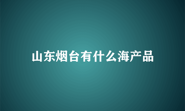 山东烟台有什么海产品