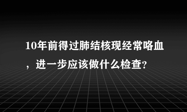 10年前得过肺结核现经常咯血，进一步应该做什么检查？