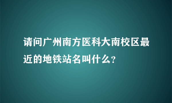 请问广州南方医科大南校区最近的地铁站名叫什么？