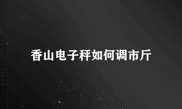 香山电子秤如何调市斤