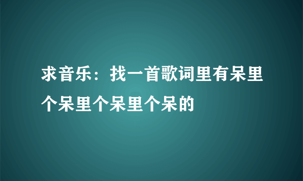 求音乐：找一首歌词里有呆里个呆里个呆里个呆的