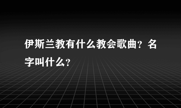 伊斯兰教有什么教会歌曲？名字叫什么？