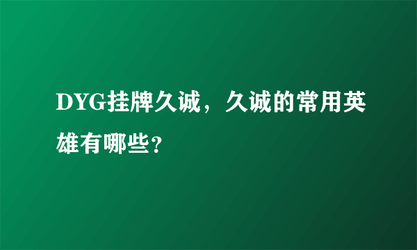 DYG挂牌久诚，久诚的常用英雄有哪些？