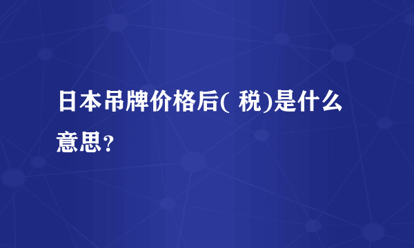 日本吊牌价格后( 税)是什么意思？