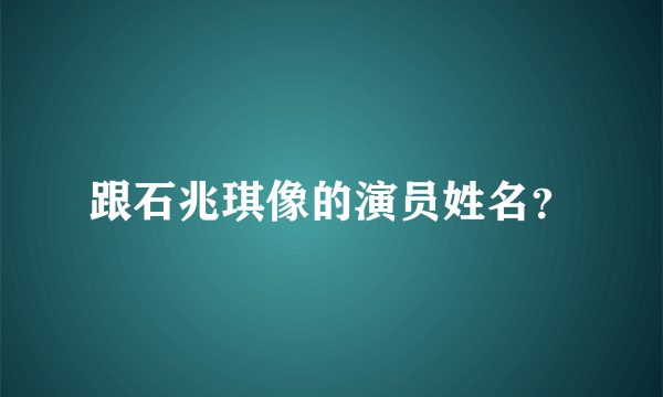 跟石兆琪像的演员姓名？