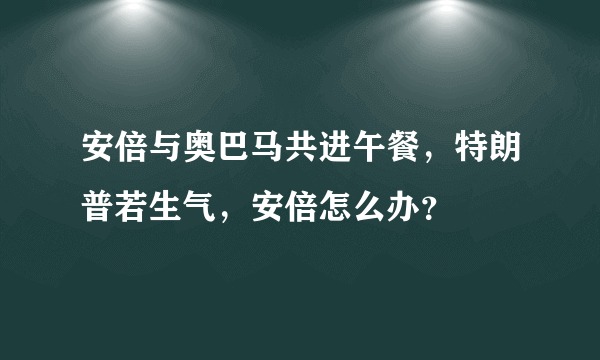 安倍与奥巴马共进午餐，特朗普若生气，安倍怎么办？