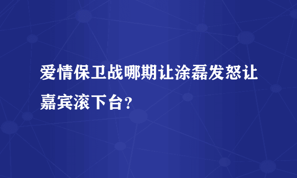 爱情保卫战哪期让涂磊发怒让嘉宾滚下台？