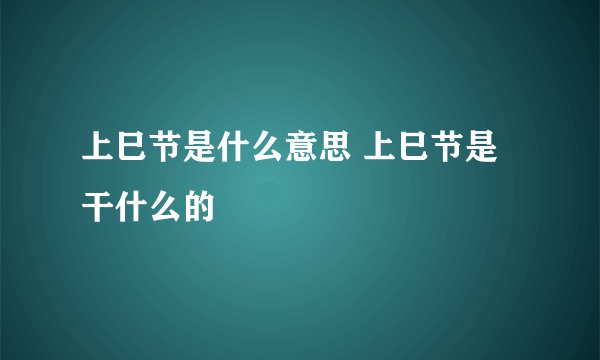 上巳节是什么意思 上巳节是干什么的