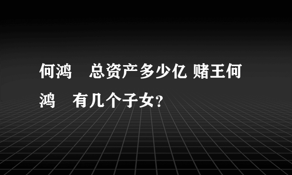 何鸿燊总资产多少亿 赌王何鸿燊有几个子女？