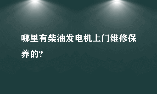 哪里有柴油发电机上门维修保养的?