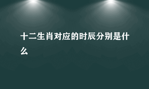 十二生肖对应的时辰分别是什么