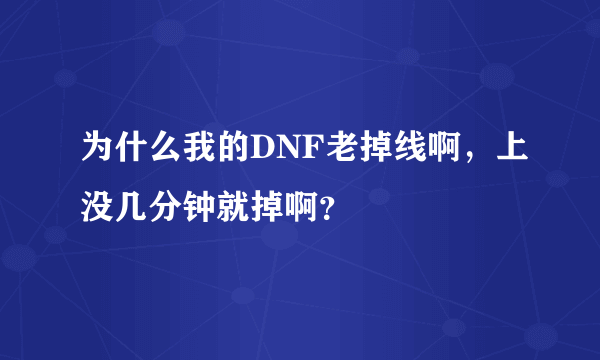 为什么我的DNF老掉线啊，上没几分钟就掉啊？