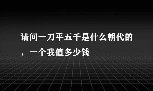 请问一刀平五千是什么朝代的，一个我值多少钱