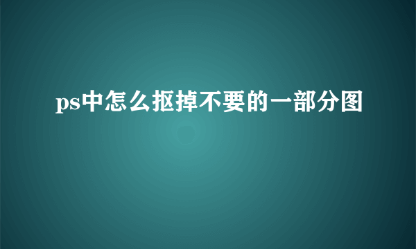 ps中怎么抠掉不要的一部分图