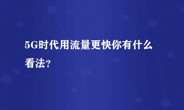 5G时代用流量更快你有什么看法？