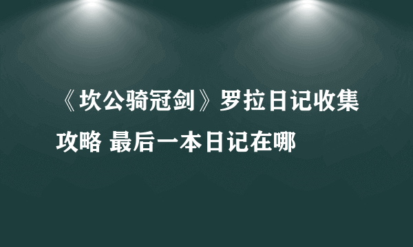 《坎公骑冠剑》罗拉日记收集攻略 最后一本日记在哪