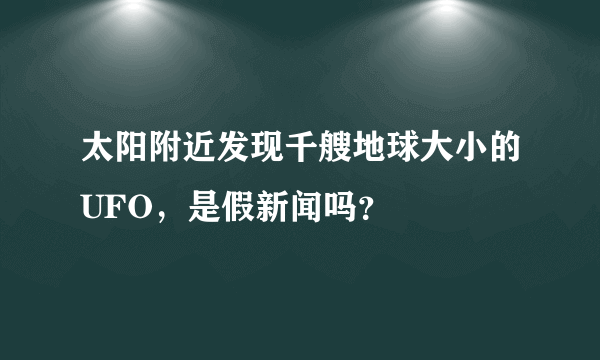 太阳附近发现千艘地球大小的UFO，是假新闻吗？