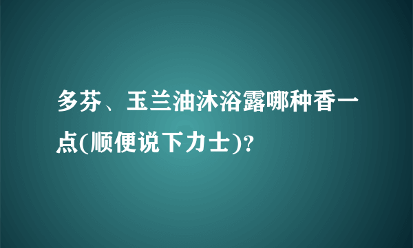 多芬、玉兰油沐浴露哪种香一点(顺便说下力士)？