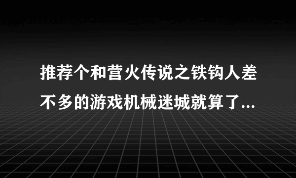 推荐个和营火传说之铁钩人差不多的游戏机械迷城就算了下五子棋老是赢不了郁闷坏了