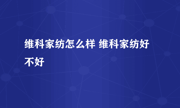 维科家纺怎么样 维科家纺好不好