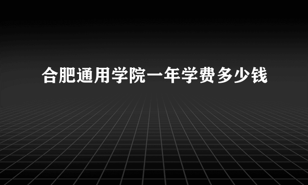 合肥通用学院一年学费多少钱