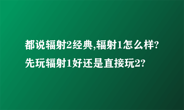 都说辐射2经典,辐射1怎么样?先玩辐射1好还是直接玩2?