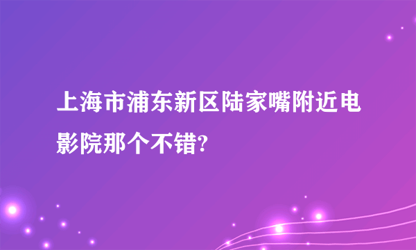 上海市浦东新区陆家嘴附近电影院那个不错?