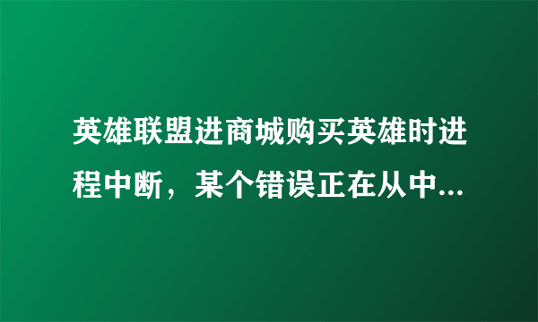 英雄联盟进商城购买英雄时进程中断，某个错误正在从中阻止，怎么解决呀。。。