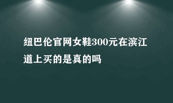 纽巴伦官网女鞋300元在滨江道上买的是真的吗