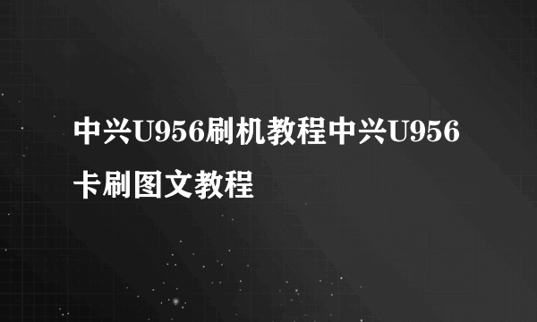 中兴U956刷机教程中兴U956卡刷图文教程