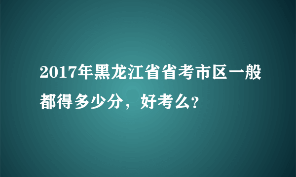 2017年黑龙江省省考市区一般都得多少分，好考么？