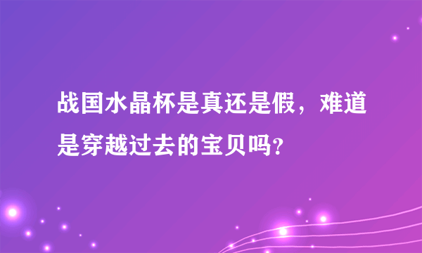 战国水晶杯是真还是假，难道是穿越过去的宝贝吗？