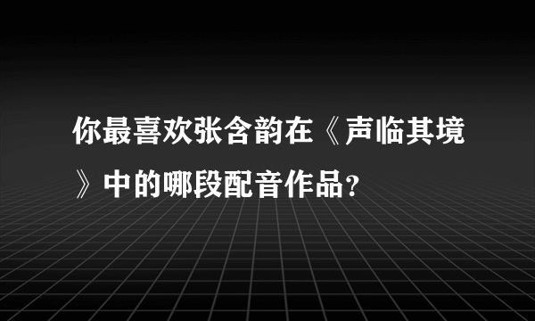 你最喜欢张含韵在《声临其境》中的哪段配音作品？