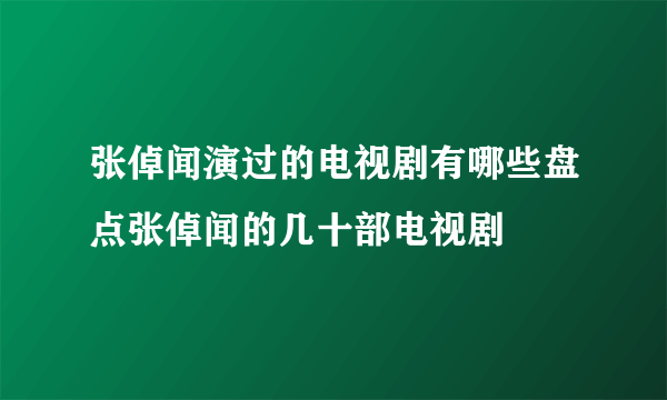 张倬闻演过的电视剧有哪些盘点张倬闻的几十部电视剧