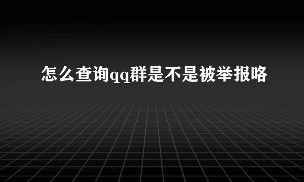 怎么查询qq群是不是被举报咯