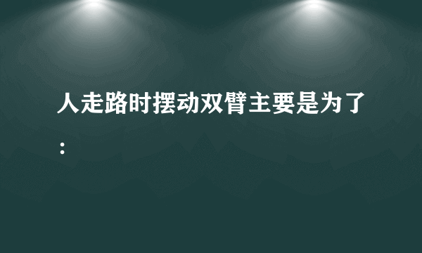 人走路时摆动双臂主要是为了：