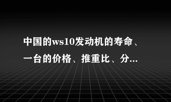 中国的ws10发动机的寿命、一台的价格、推重比、分别是多少？中国有没有还在研发一款更好的问题？