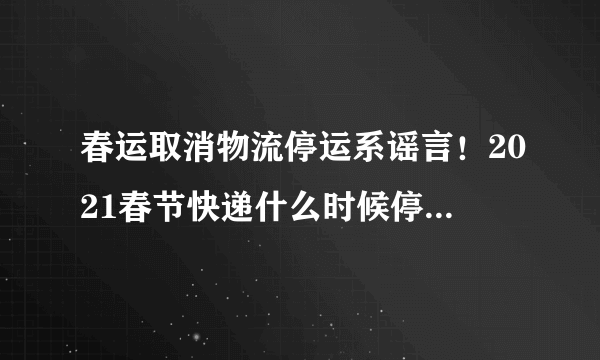 春运取消物流停运系谣言！2021春节快递什么时候停发 附2020年各大快递停发时间表