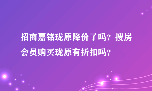 招商嘉铭珑原降价了吗？搜房会员购买珑原有折扣吗？